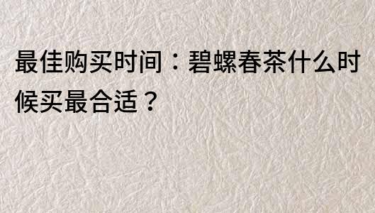 最佳購(gòu)買時(shí)間：碧螺春茶什么時(shí)候買最合適？