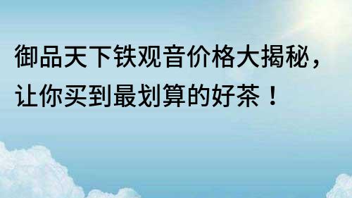 御品天下鐵觀音價格大揭秘，讓你買到最劃算的好茶！