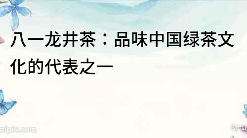 八一龍井茶：品味中國綠茶文化的代表之一