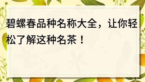 碧螺春品種名稱大全，讓你輕松了解這種名茶！