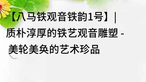 【八馬鐵觀音鐵韻1號】| 質樸淳厚的鐵藝觀音雕塑 - 美輪美奐的藝術珍品