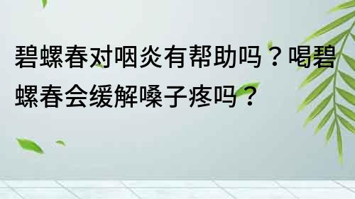 碧螺春對咽炎有幫助嗎？喝碧螺春會緩解嗓子疼嗎？