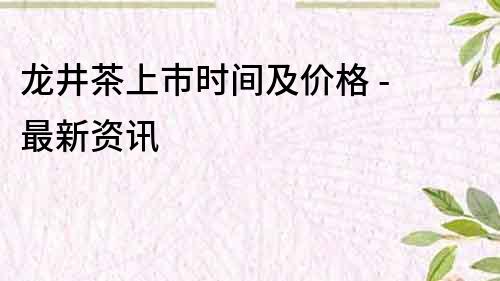 龍井茶上市時間及價格 - 最新資訊