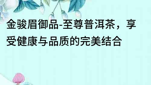 金駿眉御品-至尊普洱茶，享受健康與品質的完美結合
