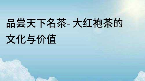 品嘗天下名茶- 大紅袍茶的文化與價值