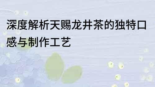深度解析天賜龍井茶的獨特口感與制作工藝