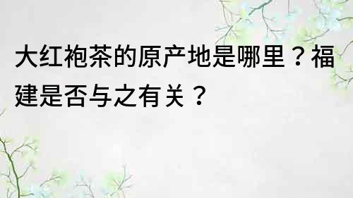 大紅袍茶的原產地是哪里？福建是否與之有關？