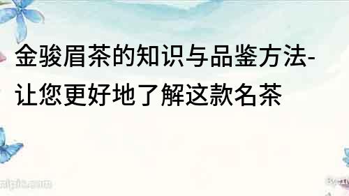 金駿眉茶的知識與品鑒方法-讓您更好地了解這款名茶