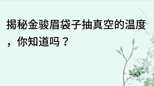 揭秘金駿眉袋子抽真空的溫度，你知道嗎？