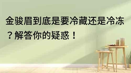 金駿眉到底是要冷藏還是冷凍？解答你的疑惑！