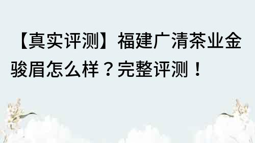 【真實評測】福建廣清茶業金駿眉怎么樣？完整評測！
