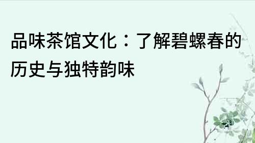 品味茶館文化：了解碧螺春的歷史與獨特韻味