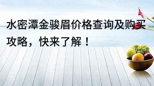 水密潭金駿眉價(jià)格查詢及購(gòu)買攻略，快來了解！