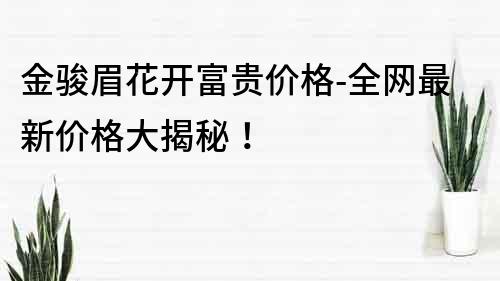 金駿眉花開富貴價格-全網最新價格大揭秘！
