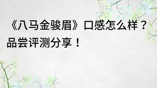 《八馬金駿眉》口感怎么樣？品嘗評測分享！