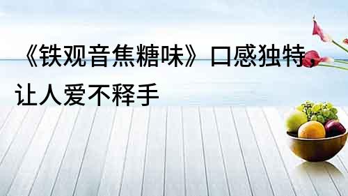 《鐵觀音焦糖味》口感獨特，讓人愛不釋手