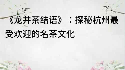 《龍井茶結(jié)語(yǔ)》：探秘杭州最受歡迎的名茶文化