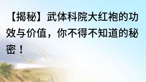 【揭秘】武體科院大紅袍的功效與價值，你不得不知道的秘密！