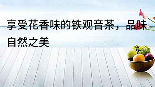 享受花香味的鐵觀音茶，品味自然之美
