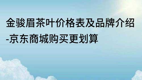 金駿眉茶葉價格表及品牌介紹-京東商城購買更劃算