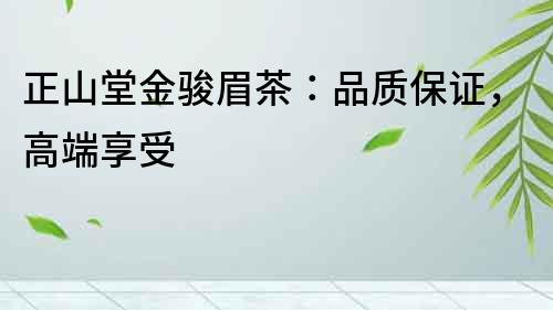 正山堂金駿眉茶：品質保證，高端享受