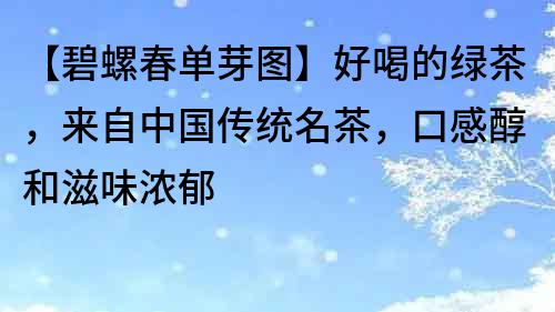 【碧螺春單芽圖】好喝的綠茶，來自中國傳統(tǒng)名茶，口感醇和滋味濃郁