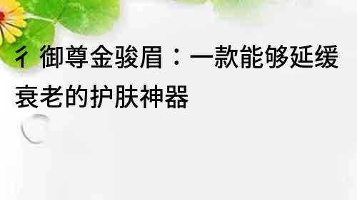 彳御尊金駿眉：一款能夠延緩衰老的護膚神器