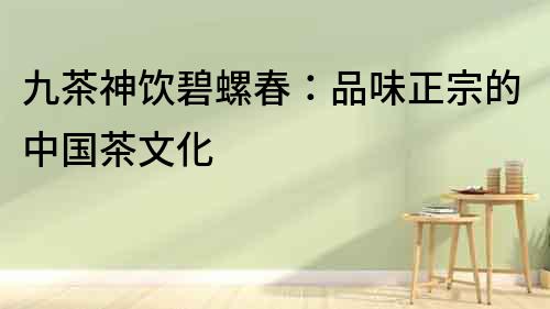 九茶神飲碧螺春：品味正宗的中國茶文化