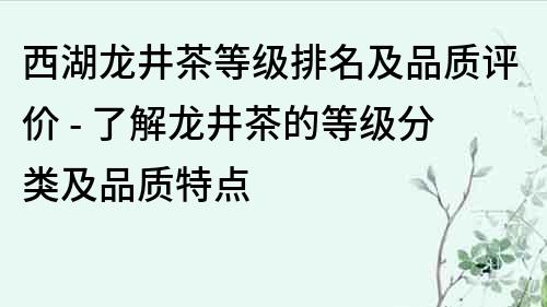 西湖龍井茶等級排名及品質(zhì)評價 - 了解龍井茶的等級分類及品質(zhì)特點