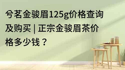 兮茗金駿眉125g價格查詢及購買 | 正宗金駿眉茶價格多少錢？