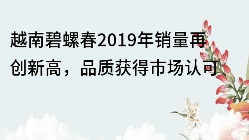 越南碧螺春2019年銷量再創新高，品質獲得市場認可