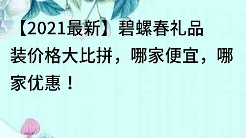 【2021最新】碧螺春禮品裝價(jià)格大比拼，哪家便宜，哪家優(yōu)惠！