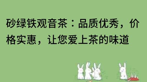 砂綠鐵觀音茶：品質優秀，價格實惠，讓您愛上茶的味道