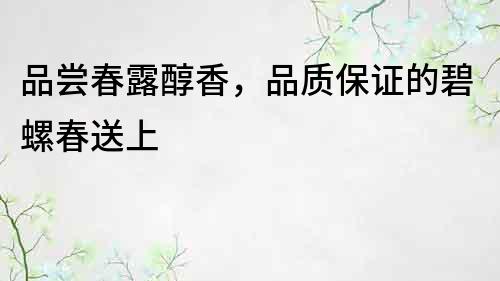 品嘗春露醇香，品質(zhì)保證的碧螺春送上