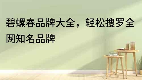 碧螺春品牌大全，輕松搜羅全網知名品牌