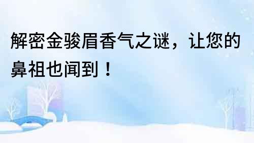 解密金駿眉香氣之謎，讓您的鼻祖也聞到！