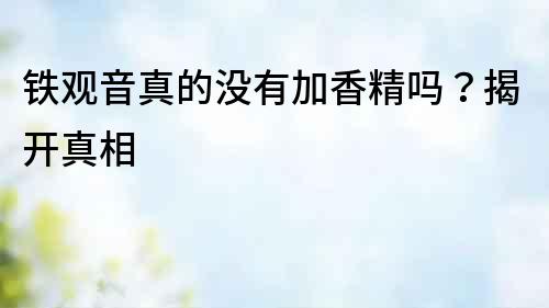 鐵觀音真的沒有加香精嗎？揭開真相