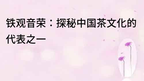 鐵觀音榮：探秘中國茶文化的代表之一
