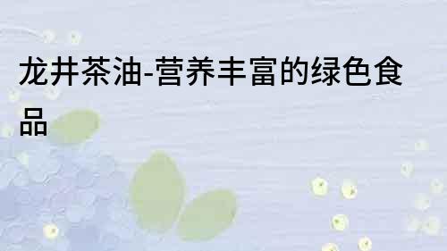 龍井茶油-營養豐富的綠色食品