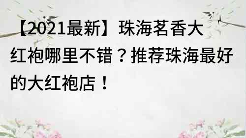 【2023最新】珠海茗香大紅袍哪里不錯？推薦珠海最好的大紅袍店！