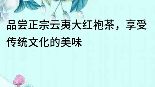 品嘗正宗云夷大紅袍茶，享受傳統(tǒng)文化的美味