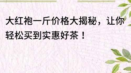 大紅袍一斤價格大揭秘，讓你輕松買到實惠好茶！