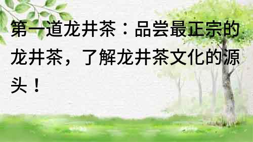 第一道龍井茶：品嘗最正宗的龍井茶，了解龍井茶文化的源頭！