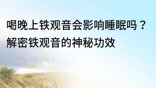 喝晚上鐵觀音會影響睡眠嗎？解密鐵觀音的神秘功效