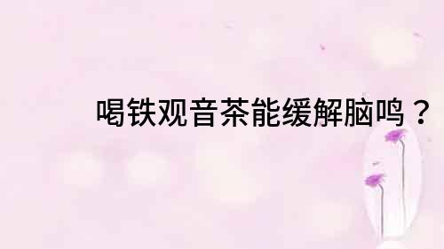 喝鐵觀音茶能緩解腦鳴？
