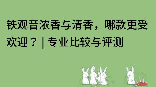 鐵觀音濃香與清香，哪款更受歡迎？ | 專業(yè)比較與評(píng)測(cè)
