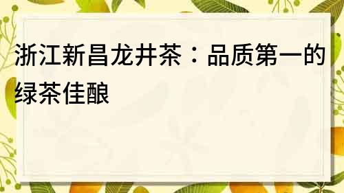 浙江新昌龍井茶：品質第一的綠茶佳釀