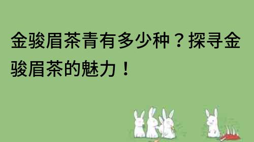 金駿眉茶青有多少種？探尋金駿眉茶的魅力！
