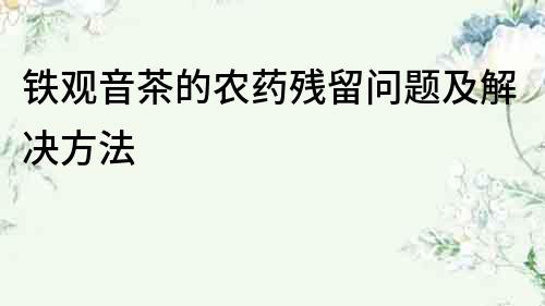 鐵觀音茶的農(nóng)藥殘留問題及解決方法