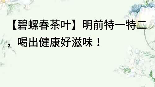 【碧螺春茶葉】明前特一特二，喝出健康好滋味！